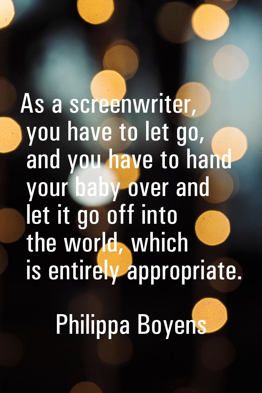 As a screenwriter, you have to let go, and you have to hand your baby over and let it go off into t