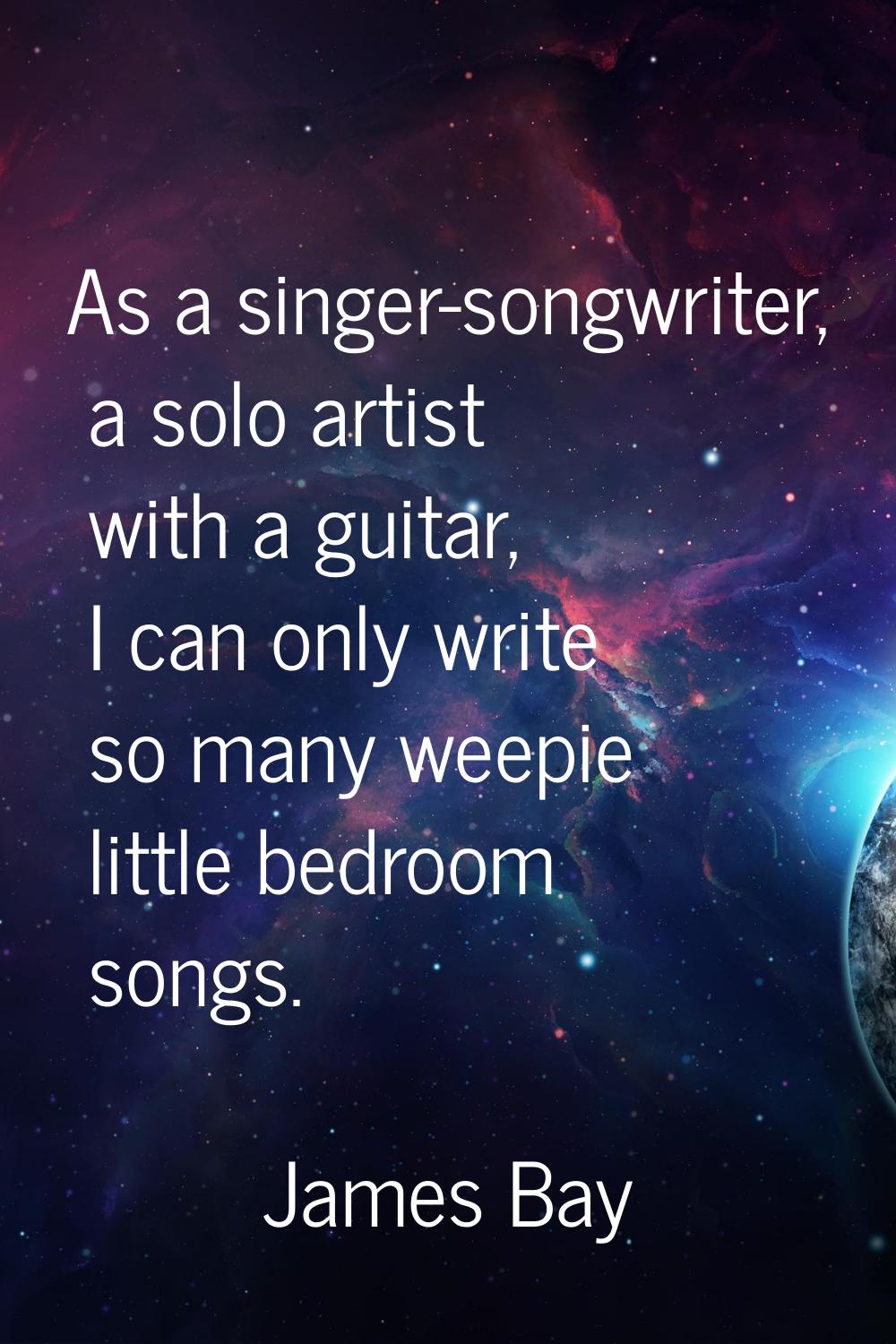As a singer-songwriter, a solo artist with a guitar, I can only write so many weepie little bedroom