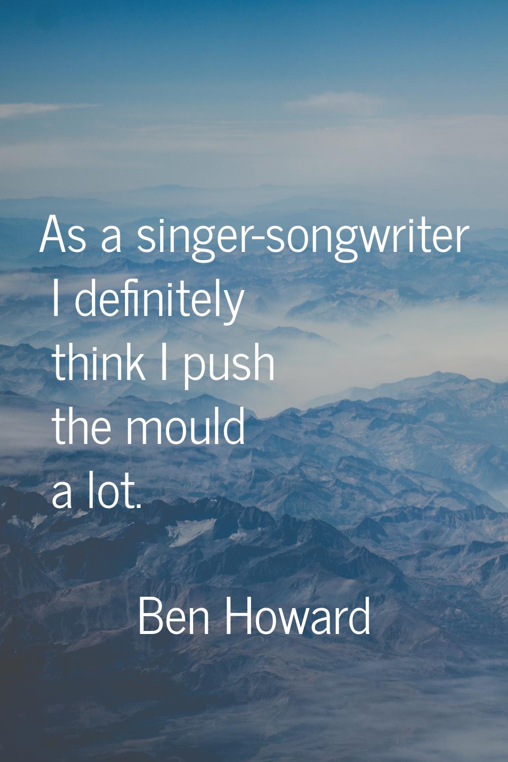 As a singer-songwriter I definitely think I push the mould a lot.
