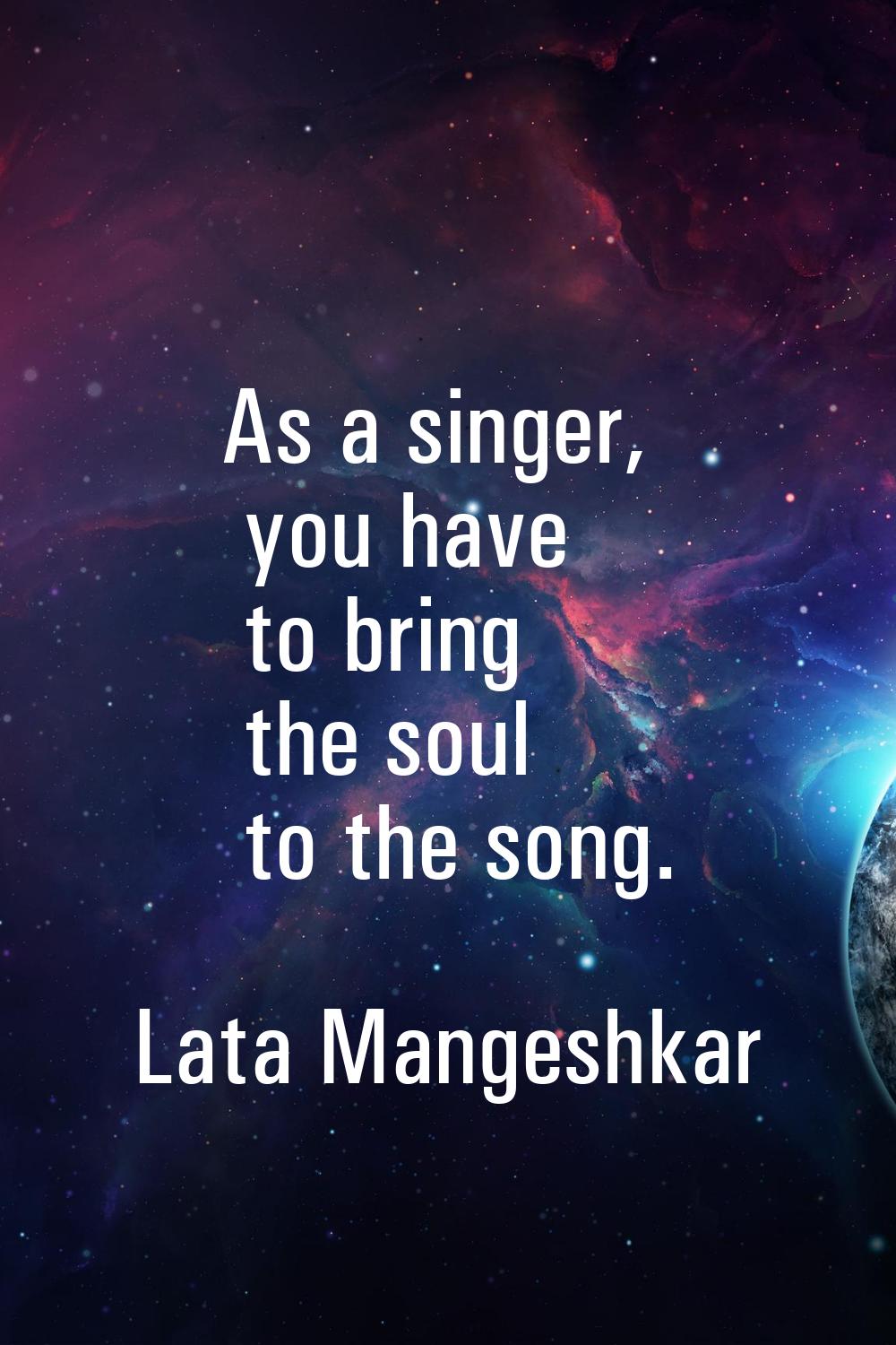 As a singer, you have to bring the soul to the song.