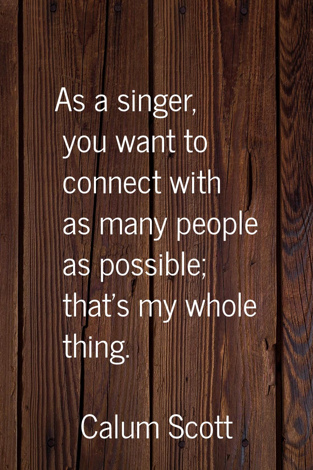 As a singer, you want to connect with as many people as possible; that's my whole thing.