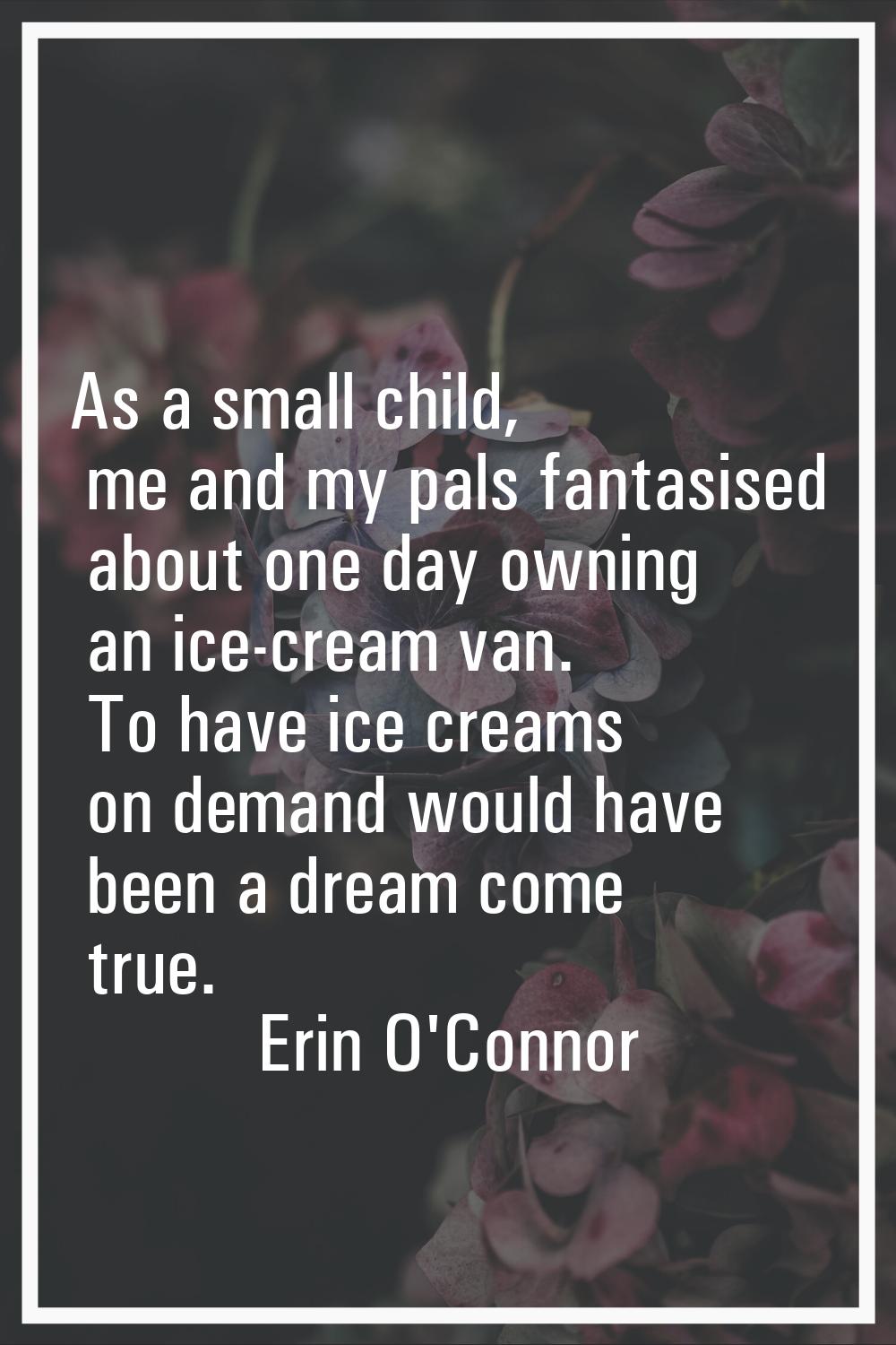 As a small child, me and my pals fantasised about one day owning an ice-cream van. To have ice crea