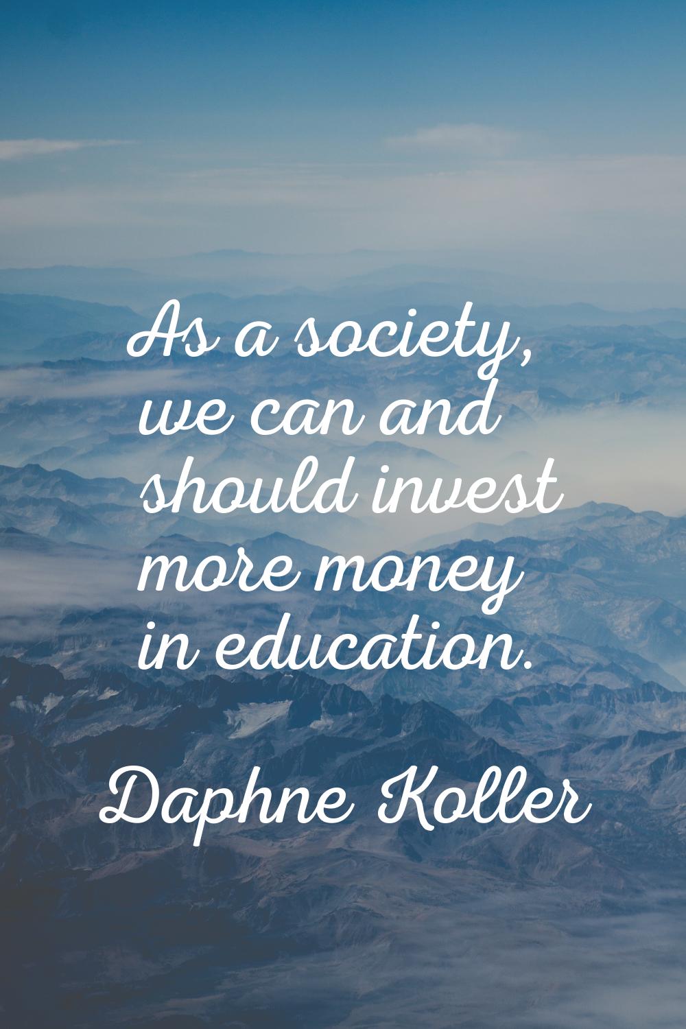 As a society, we can and should invest more money in education.
