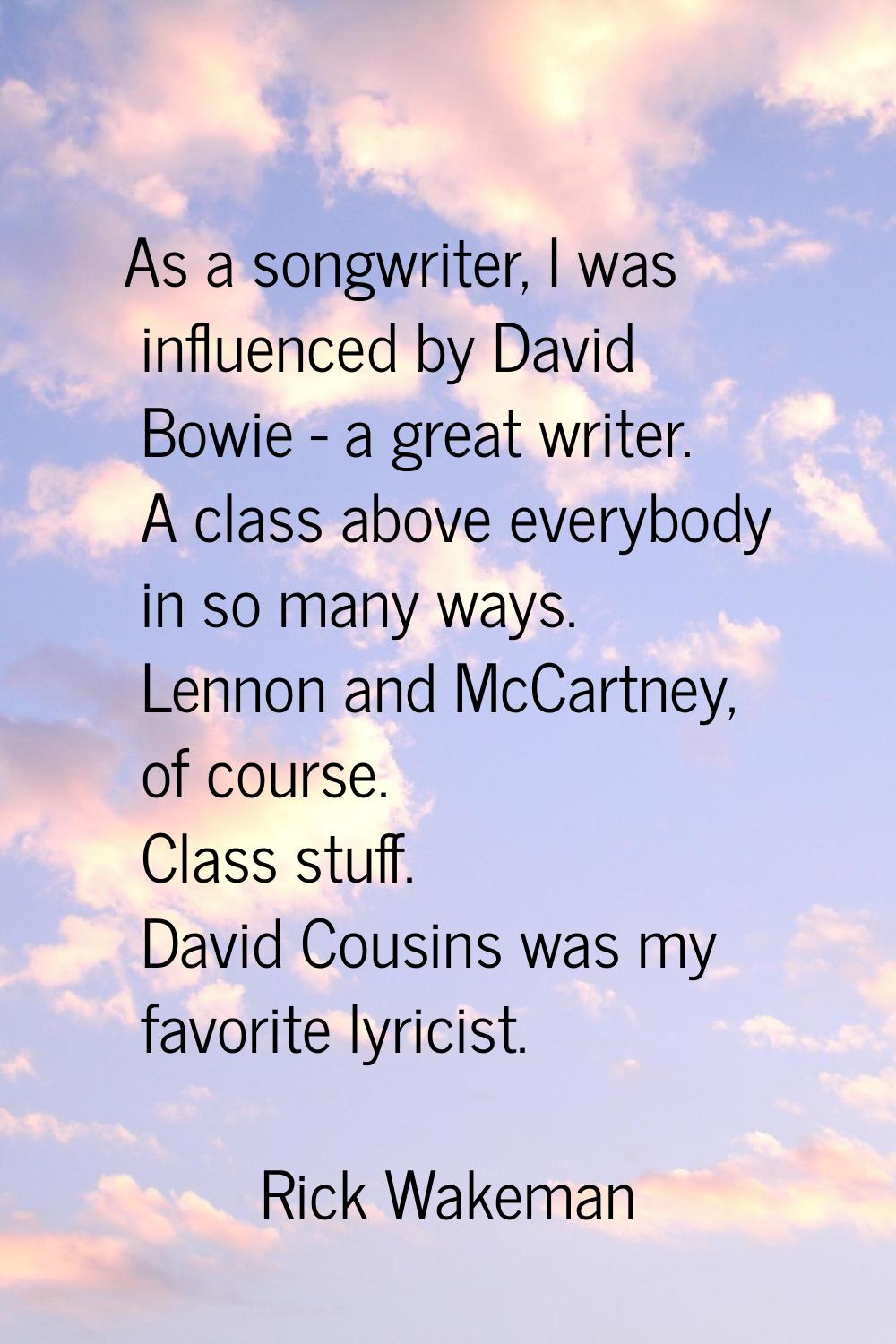 As a songwriter, I was influenced by David Bowie - a great writer. A class above everybody in so ma