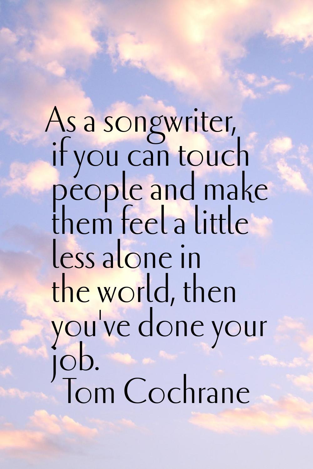 As a songwriter, if you can touch people and make them feel a little less alone in the world, then 