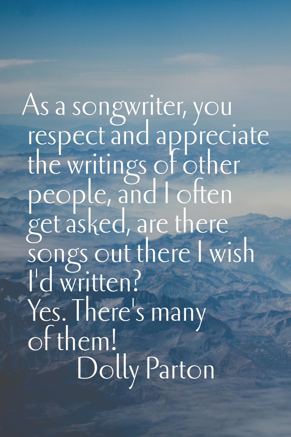 As a songwriter, you respect and appreciate the writings of other people, and I often get asked, ar