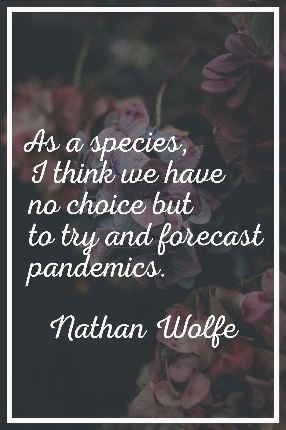As a species, I think we have no choice but to try and forecast pandemics.