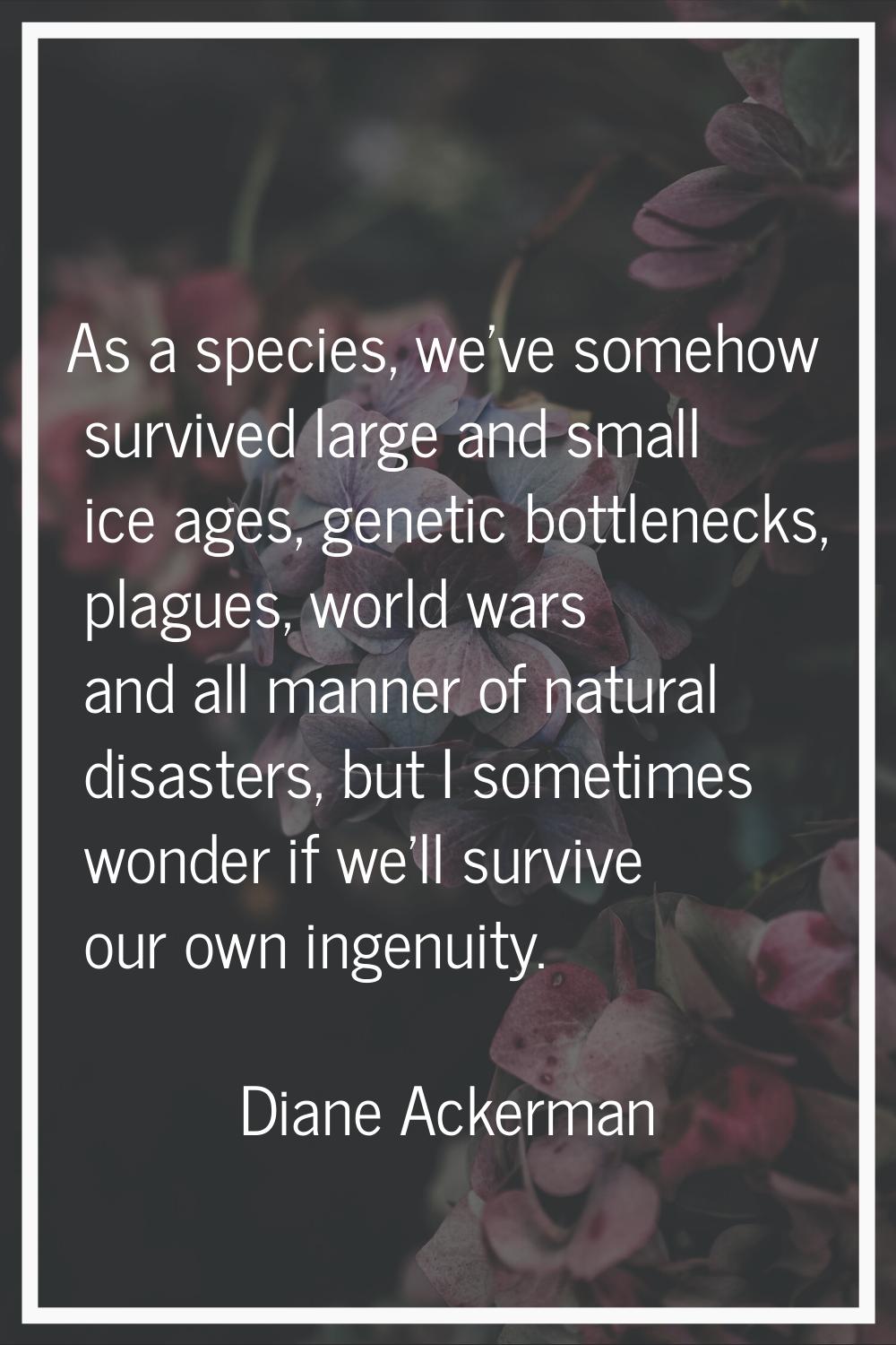 As a species, we've somehow survived large and small ice ages, genetic bottlenecks, plagues, world 