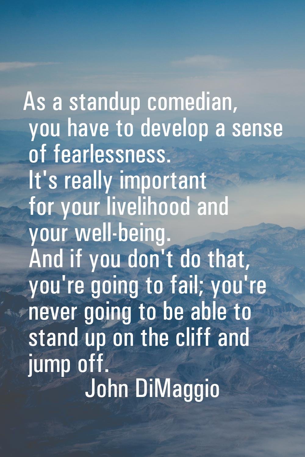 As a standup comedian, you have to develop a sense of fearlessness. It's really important for your 