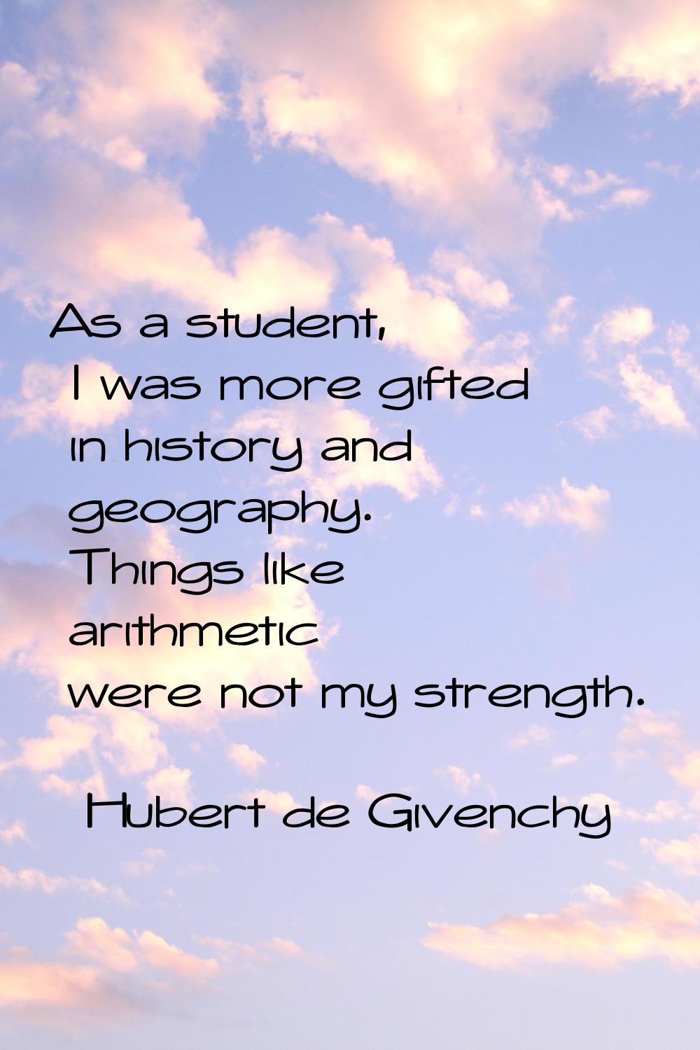As a student, I was more gifted in history and geography. Things like arithmetic were not my streng
