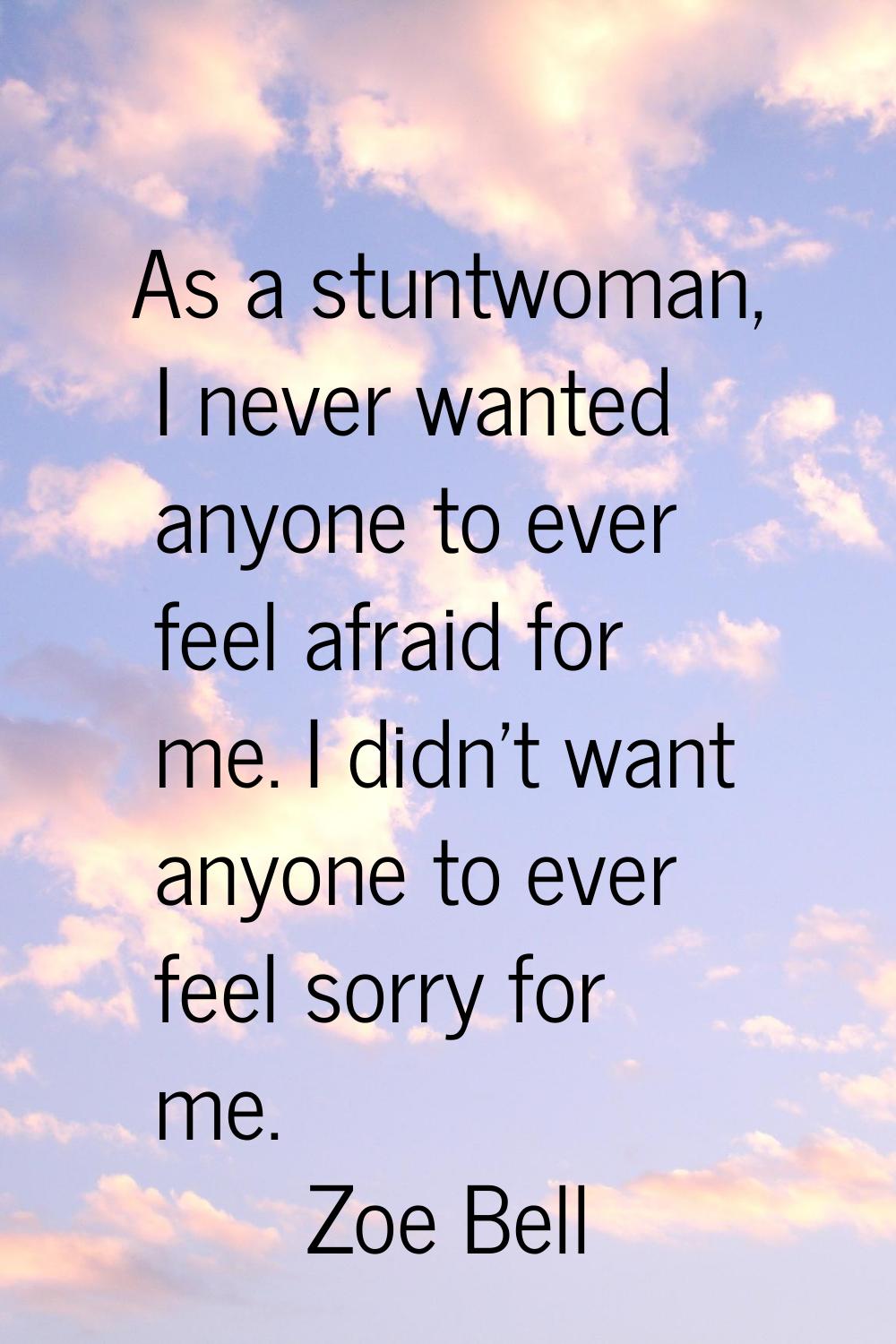 As a stuntwoman, I never wanted anyone to ever feel afraid for me. I didn't want anyone to ever fee