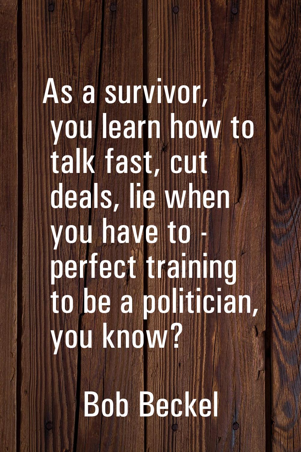As a survivor, you learn how to talk fast, cut deals, lie when you have to - perfect training to be