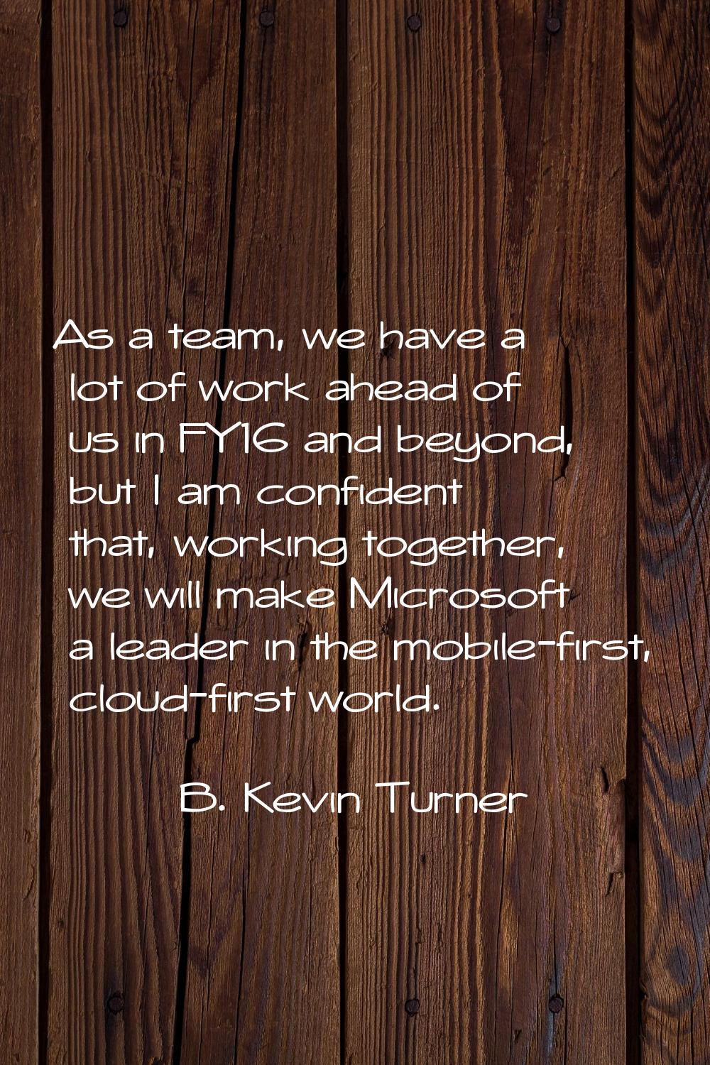 As a team, we have a lot of work ahead of us in FY16 and beyond, but I am confident that, working t
