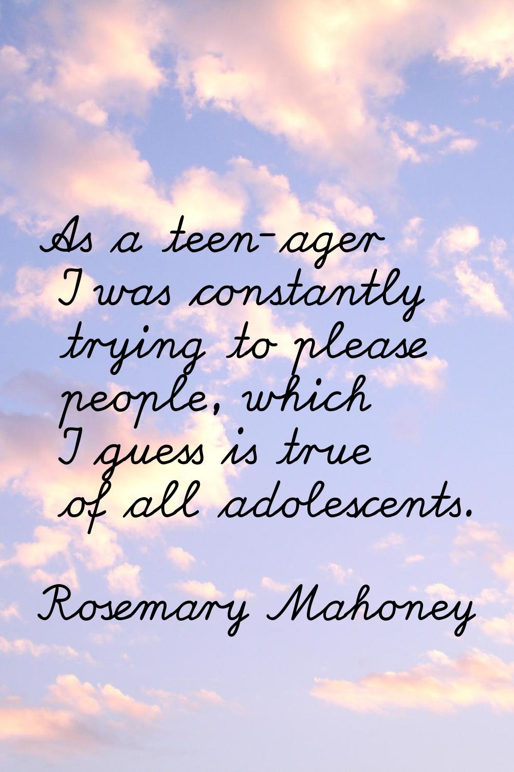 As a teen-ager I was constantly trying to please people, which I guess is true of all adolescents.