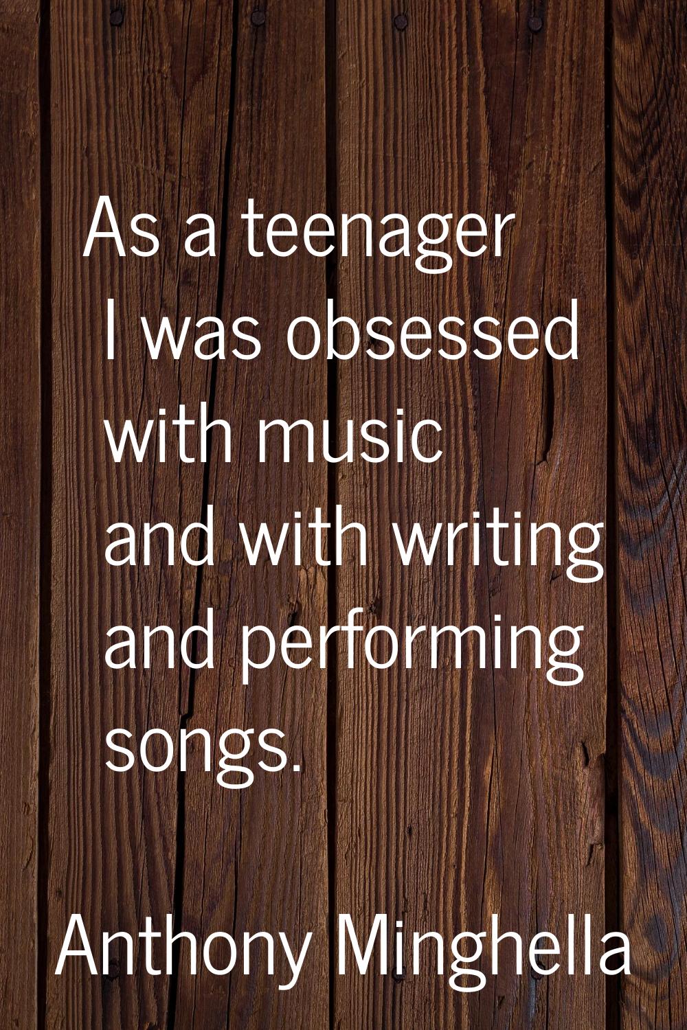 As a teenager I was obsessed with music and with writing and performing songs.