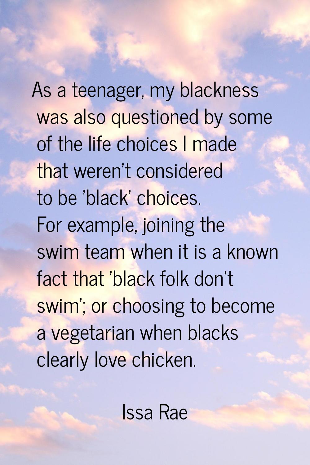 As a teenager, my blackness was also questioned by some of the life choices I made that weren't con