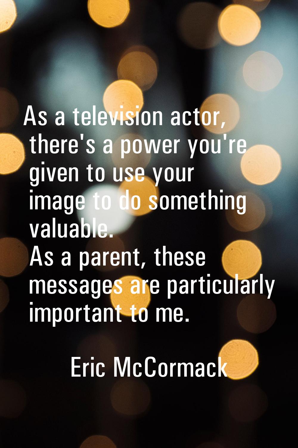 As a television actor, there's a power you're given to use your image to do something valuable. As 