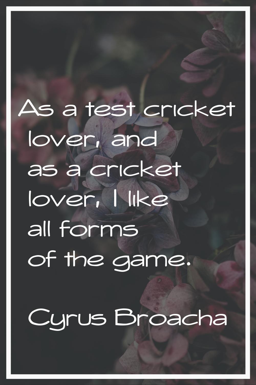 As a test cricket lover, and as a cricket lover, I like all forms of the game.