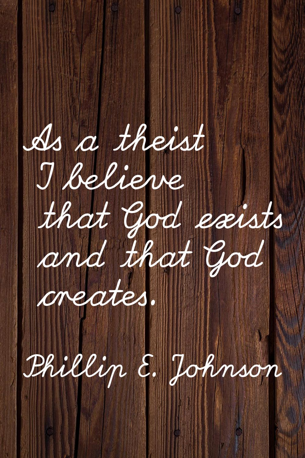 As a theist I believe that God exists and that God creates.