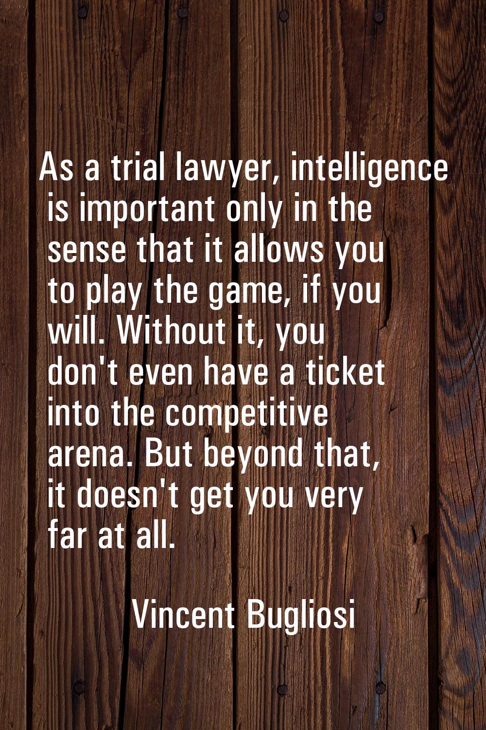 As a trial lawyer, intelligence is important only in the sense that it allows you to play the game,