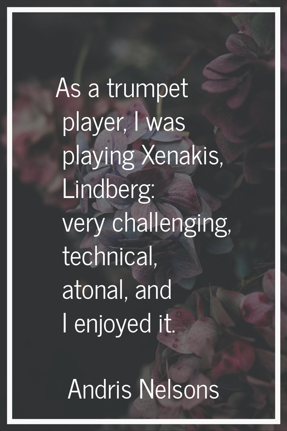 As a trumpet player, I was playing Xenakis, Lindberg: very challenging, technical, atonal, and I en