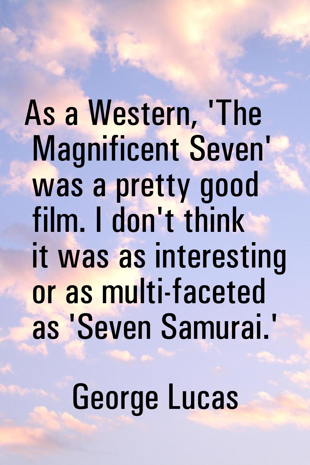 As a Western, 'The Magnificent Seven' was a pretty good film. I don't think it was as interesting o