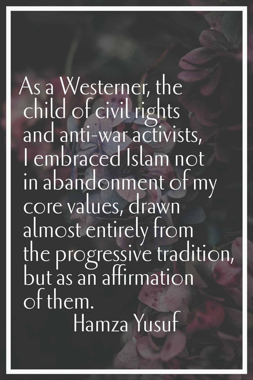 As a Westerner, the child of civil rights and anti-war activists, I embraced Islam not in abandonme