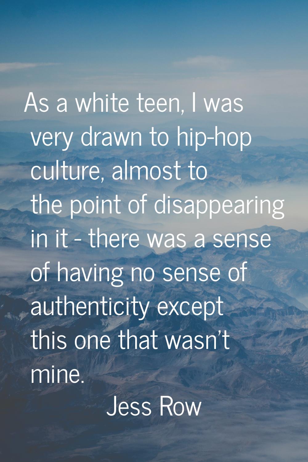 As a white teen, I was very drawn to hip-hop culture, almost to the point of disappearing in it - t