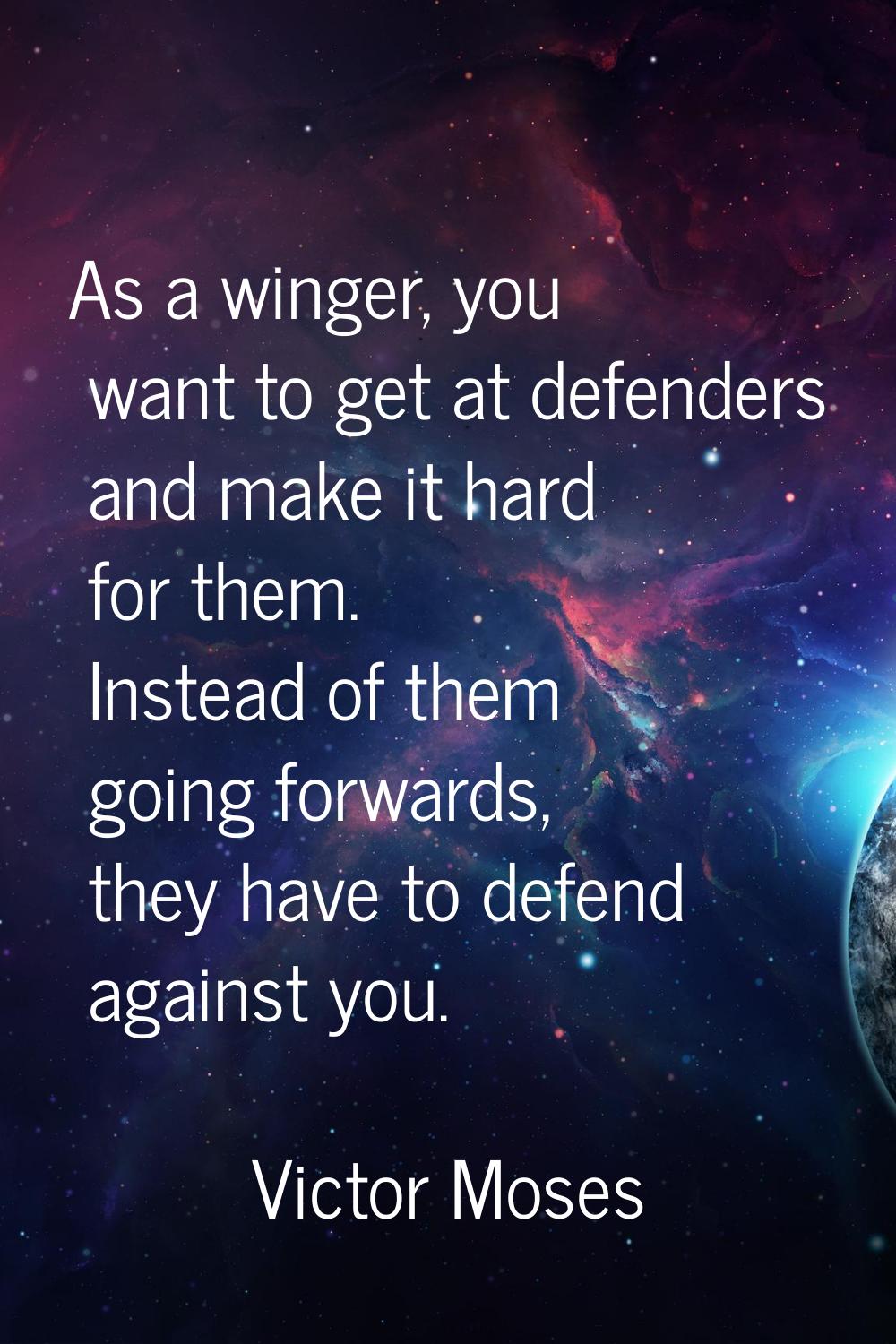 As a winger, you want to get at defenders and make it hard for them. Instead of them going forwards