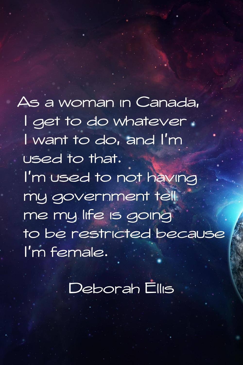 As a woman in Canada, I get to do whatever I want to do, and I'm used to that. I'm used to not havi