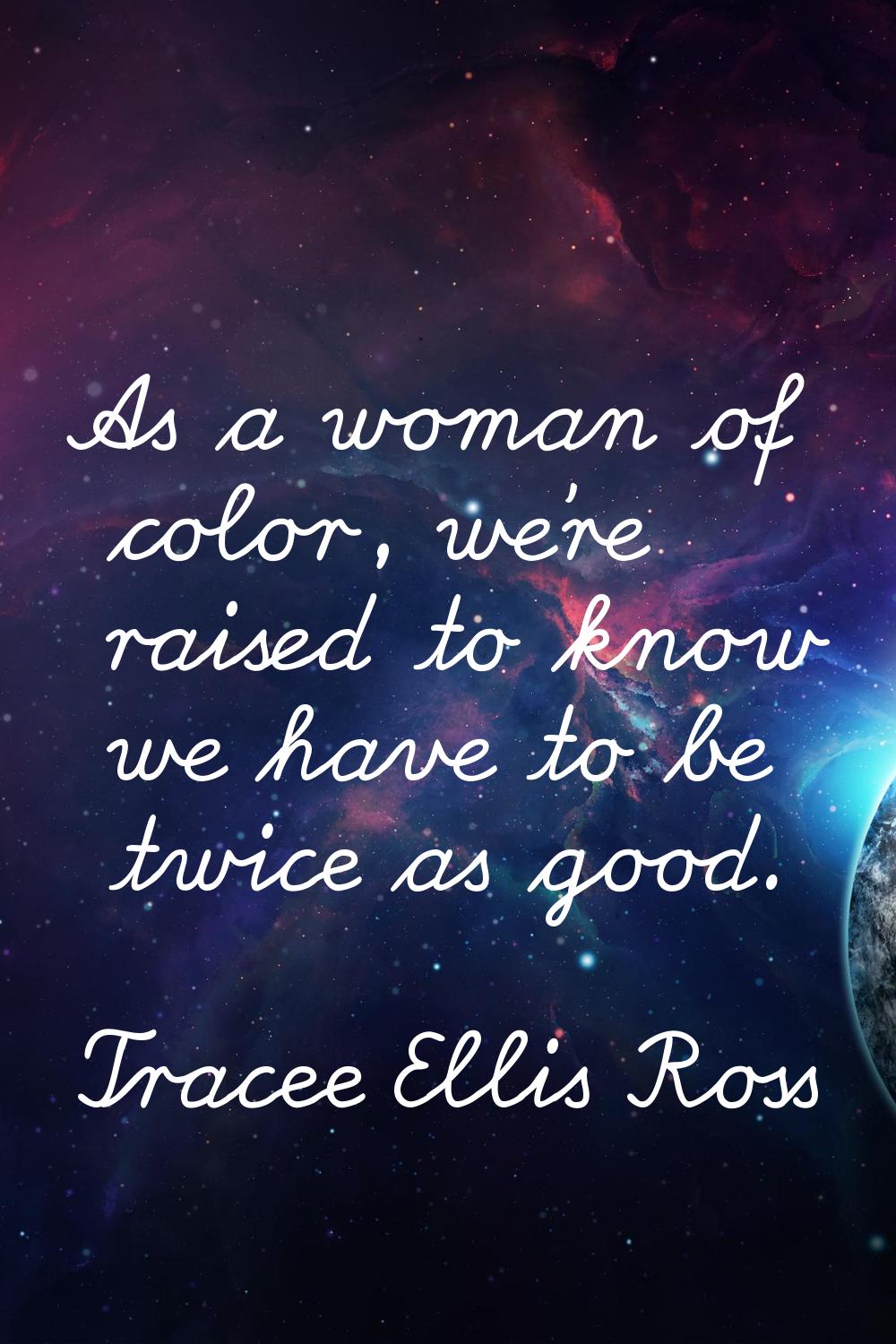 As a woman of color, we're raised to know we have to be twice as good.