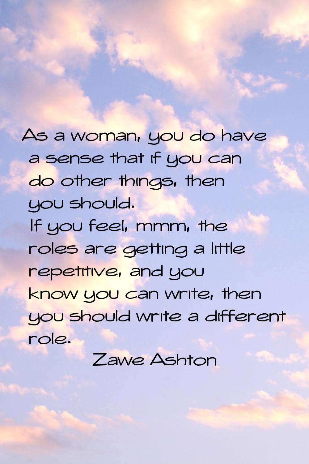 As a woman, you do have a sense that if you can do other things, then you should. If you feel, mmm,