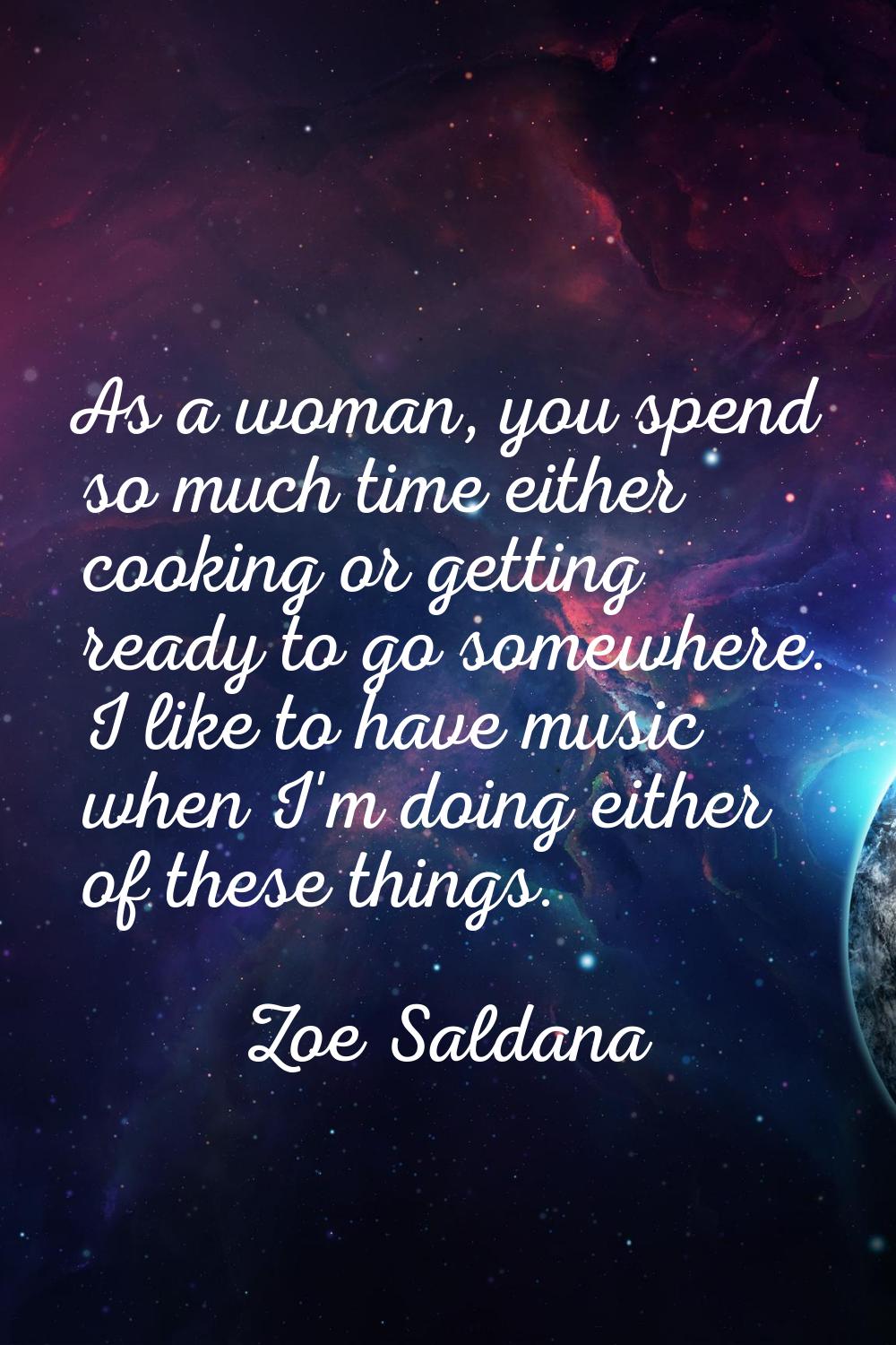 As a woman, you spend so much time either cooking or getting ready to go somewhere. I like to have 
