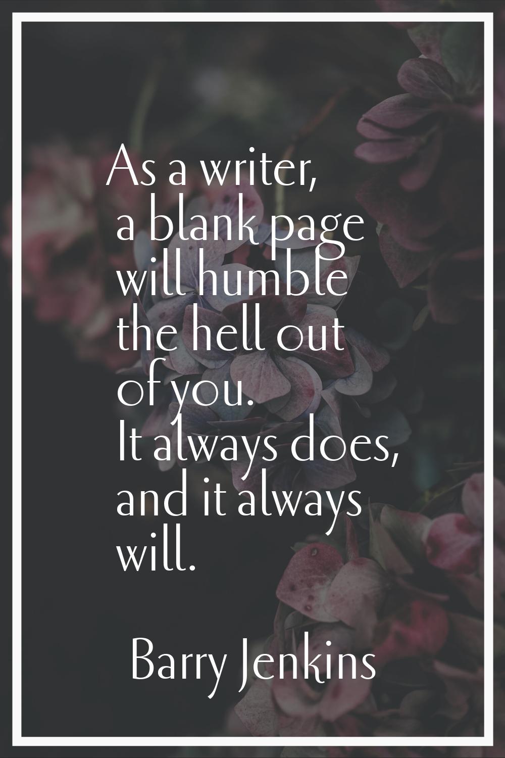 As a writer, a blank page will humble the hell out of you. It always does, and it always will.