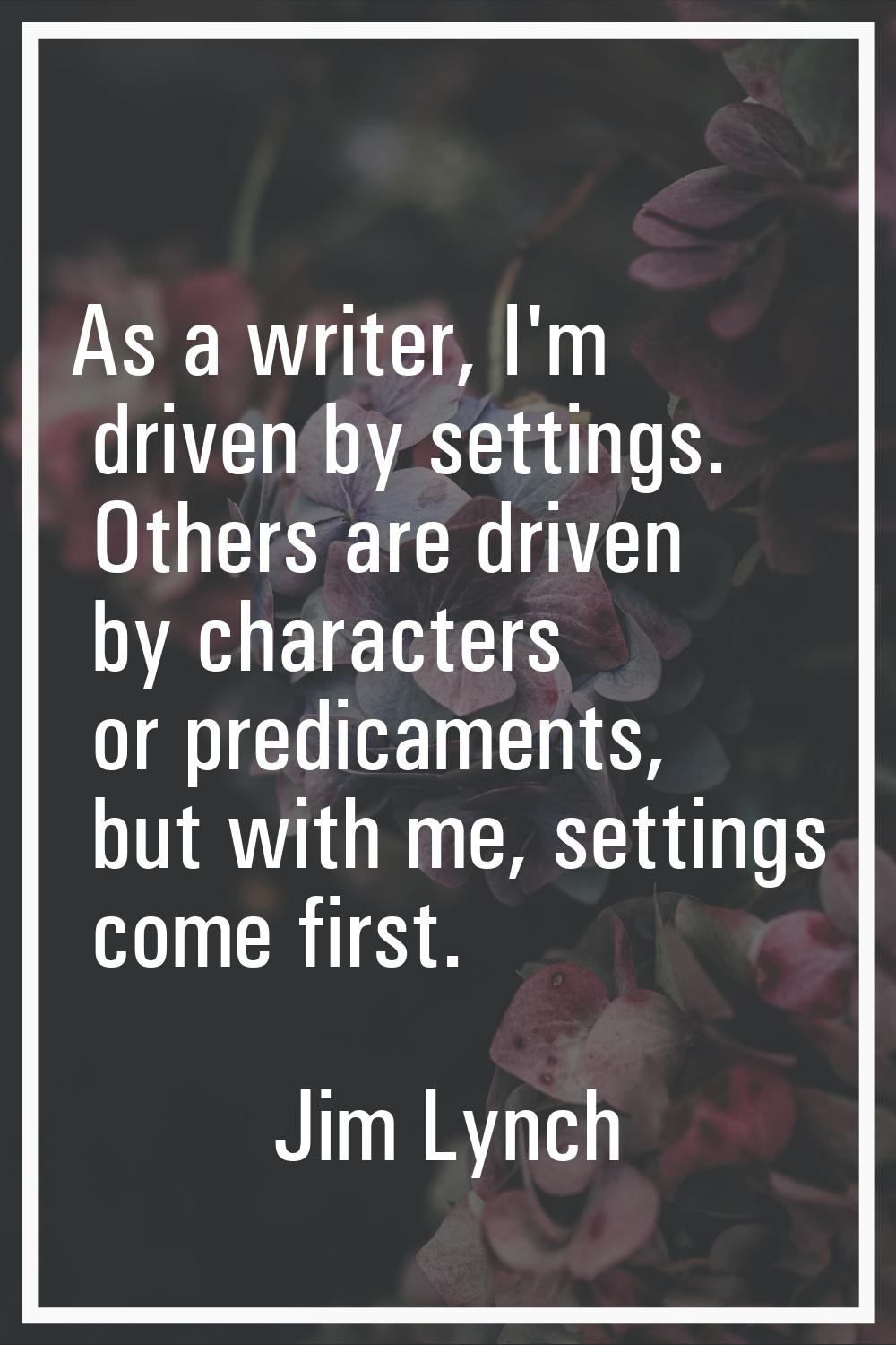 As a writer, I'm driven by settings. Others are driven by characters or predicaments, but with me, 