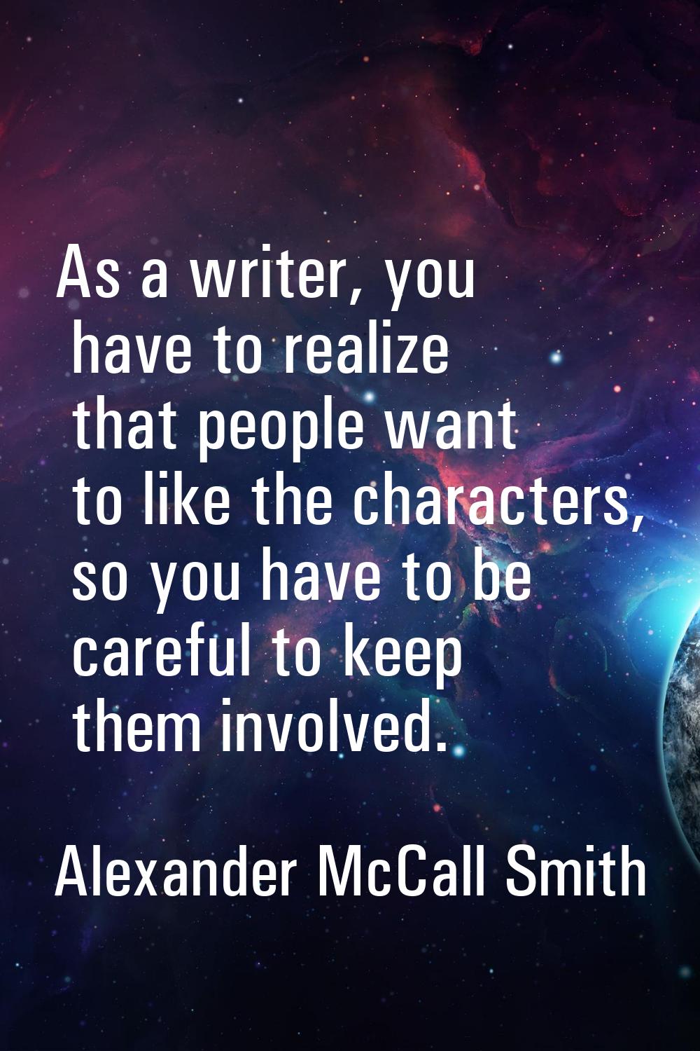 As a writer, you have to realize that people want to like the characters, so you have to be careful