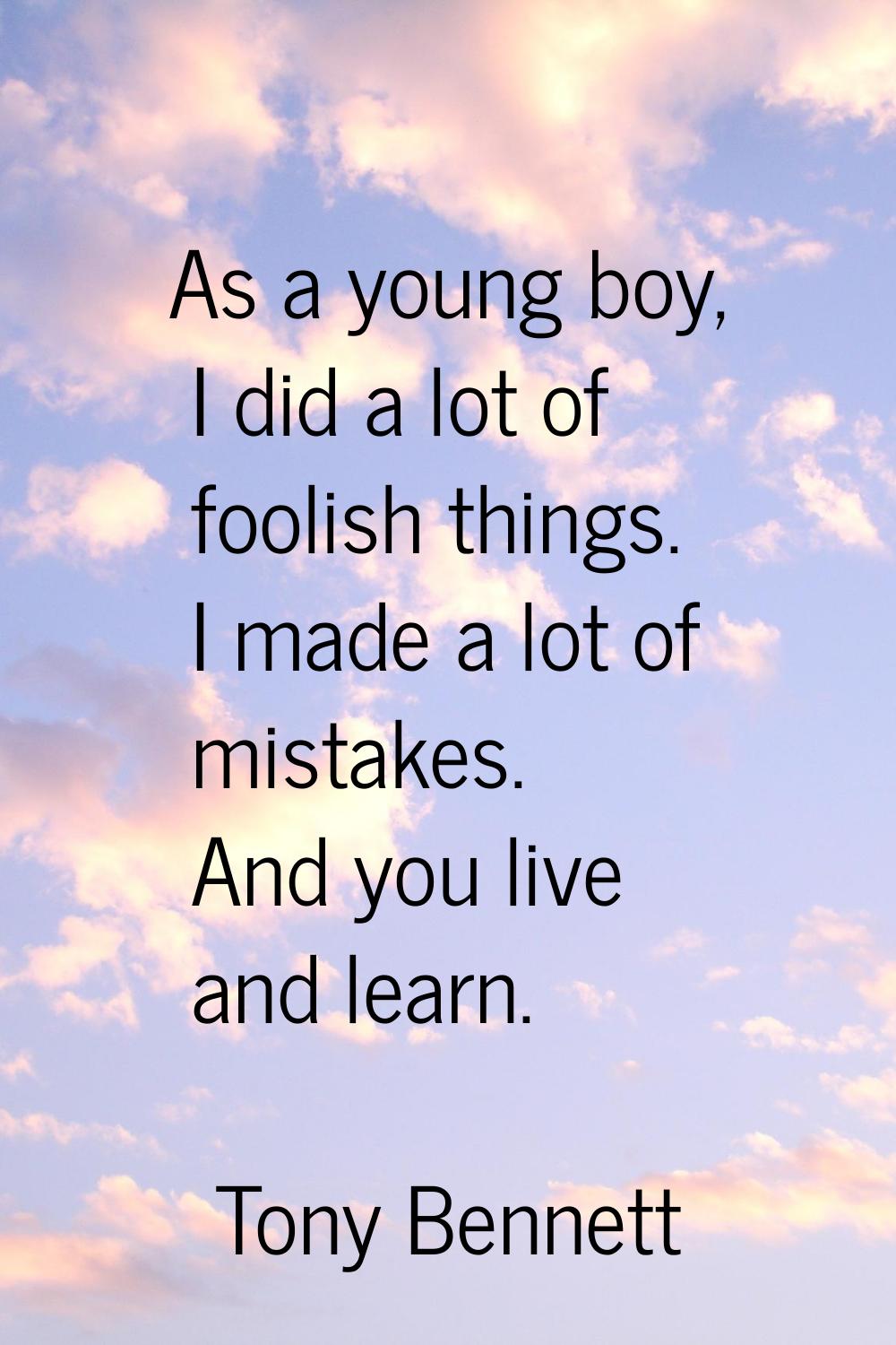 As a young boy, I did a lot of foolish things. I made a lot of mistakes. And you live and learn.