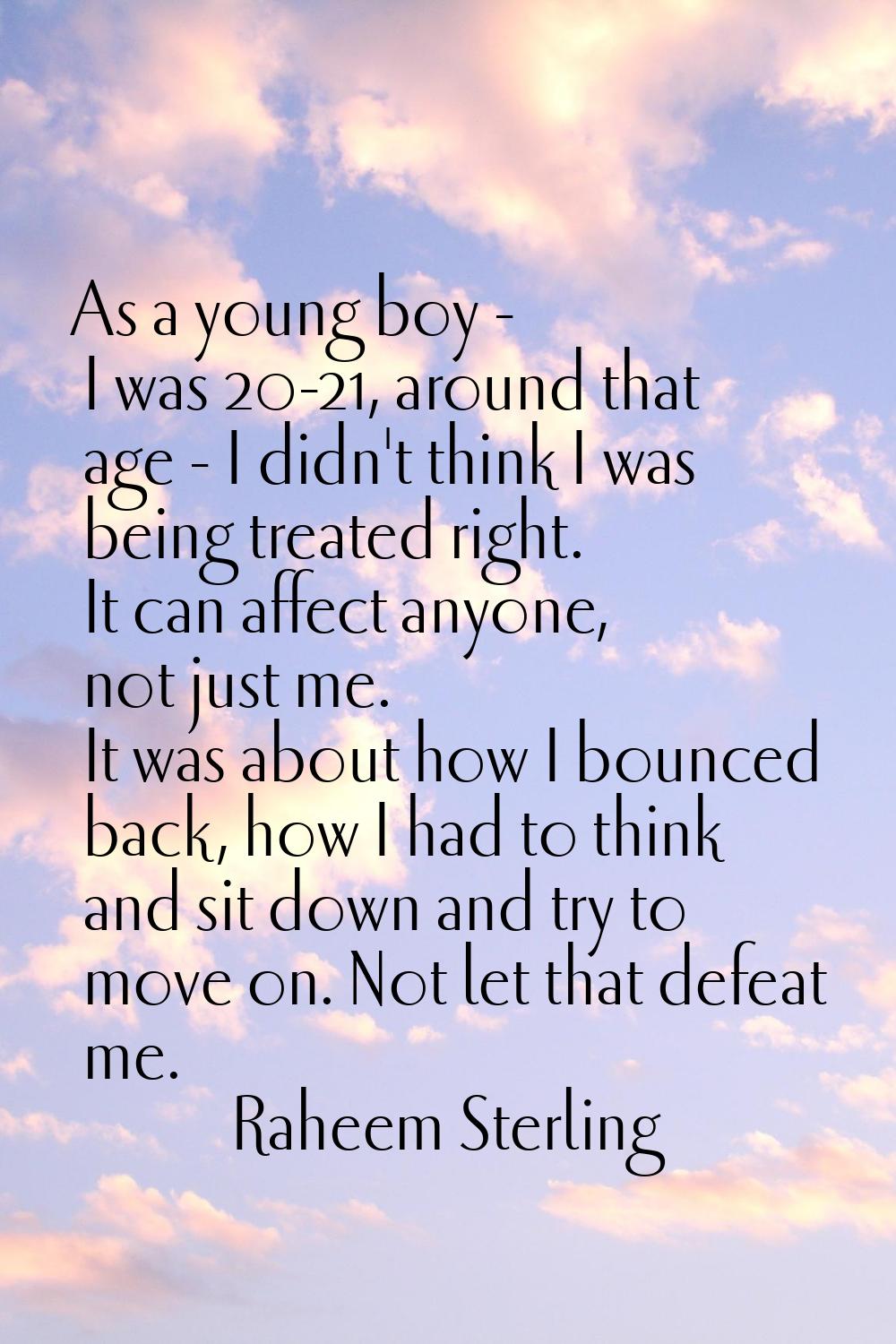 As a young boy - I was 20-21, around that age - I didn't think I was being treated right. It can af