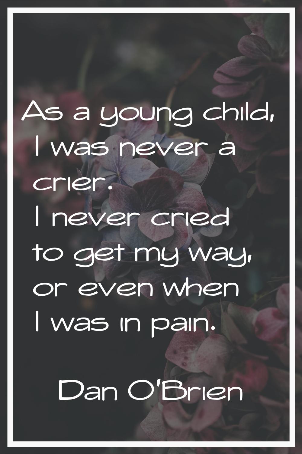 As a young child, I was never a crier. I never cried to get my way, or even when I was in pain.