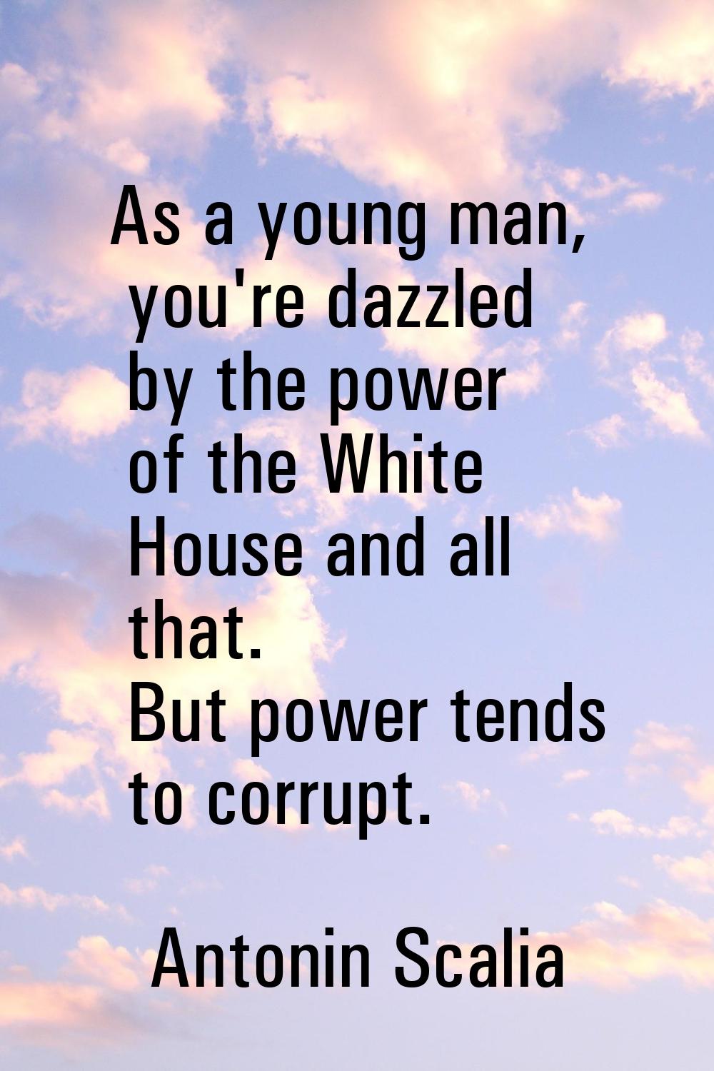 As a young man, you're dazzled by the power of the White House and all that. But power tends to cor