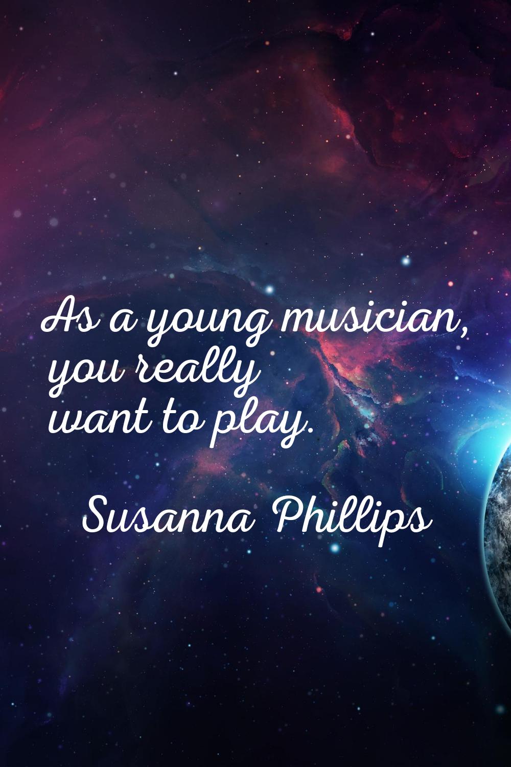 As a young musician, you really want to play.