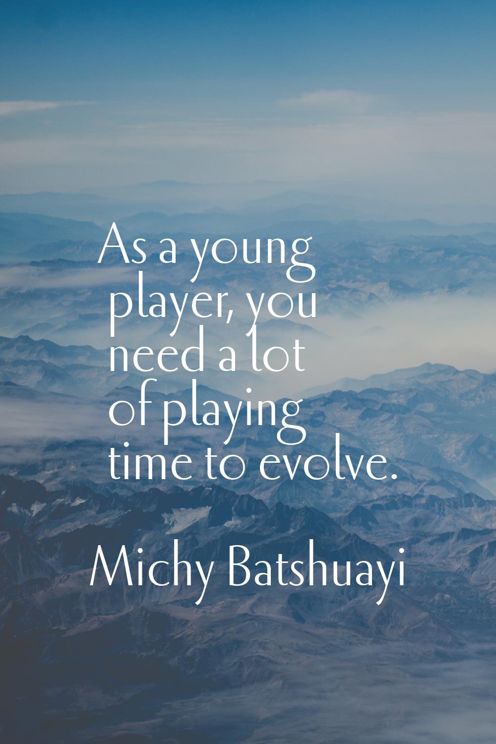 As a young player, you need a lot of playing time to evolve.