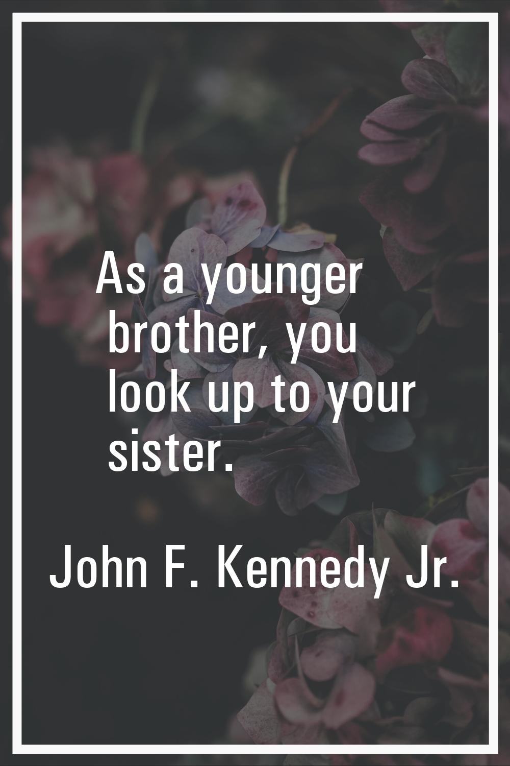 As a younger brother, you look up to your sister.