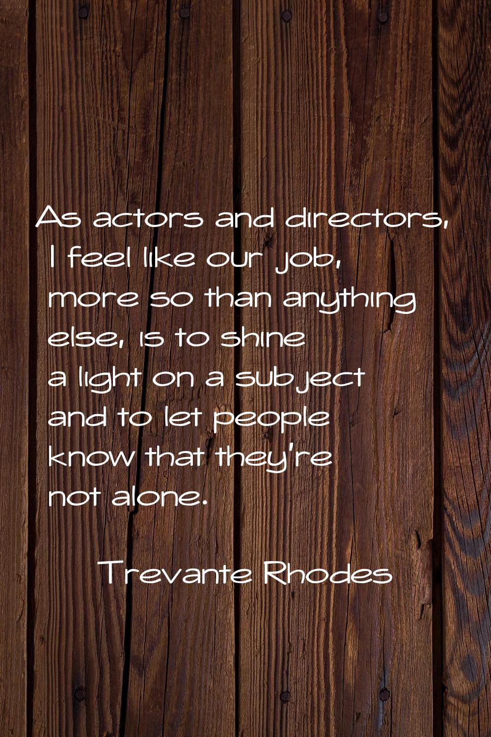 As actors and directors, I feel like our job, more so than anything else, is to shine a light on a 