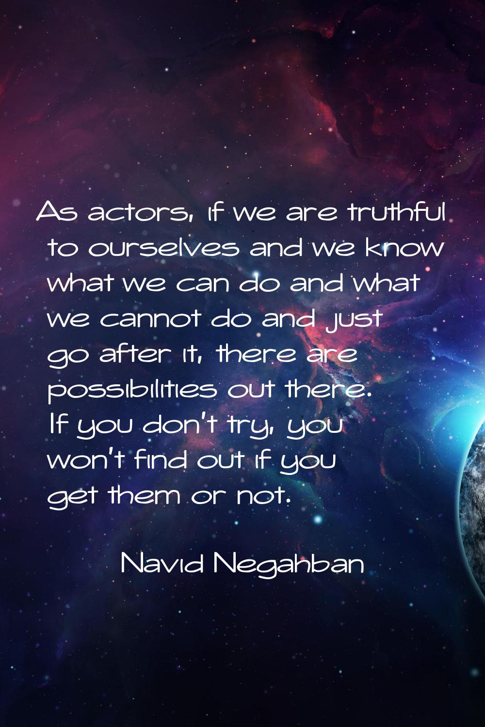 As actors, if we are truthful to ourselves and we know what we can do and what we cannot do and jus