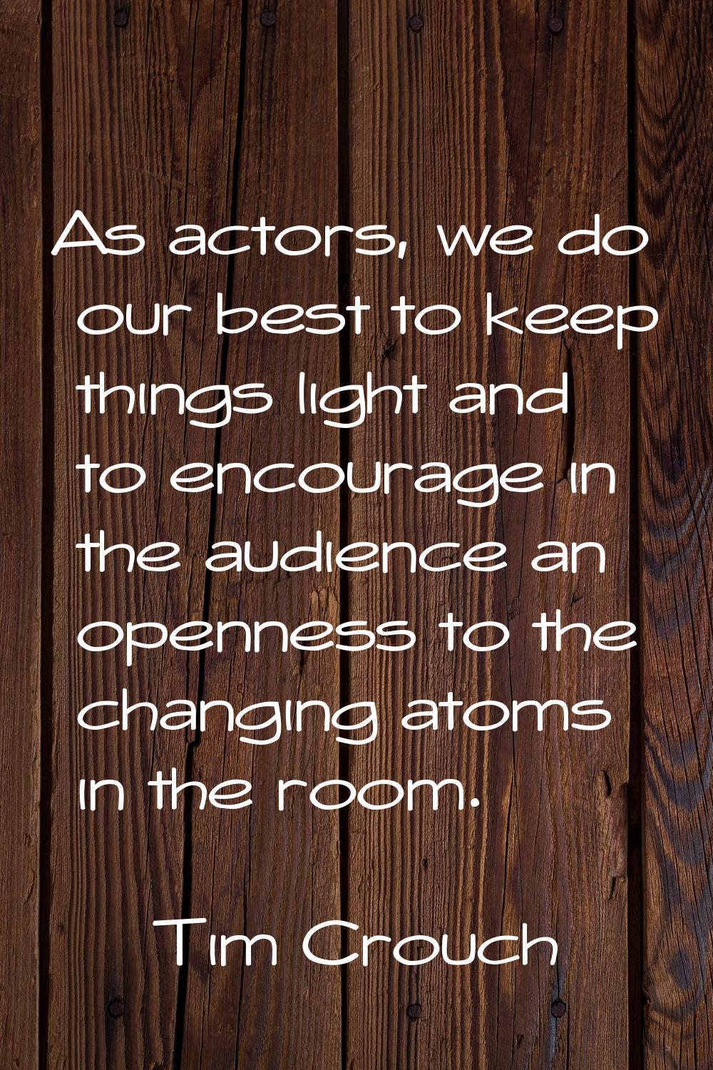 As actors, we do our best to keep things light and to encourage in the audience an openness to the 