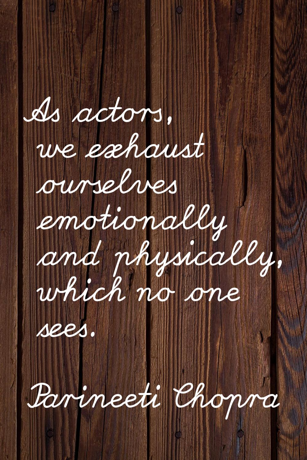 As actors, we exhaust ourselves emotionally and physically, which no one sees.