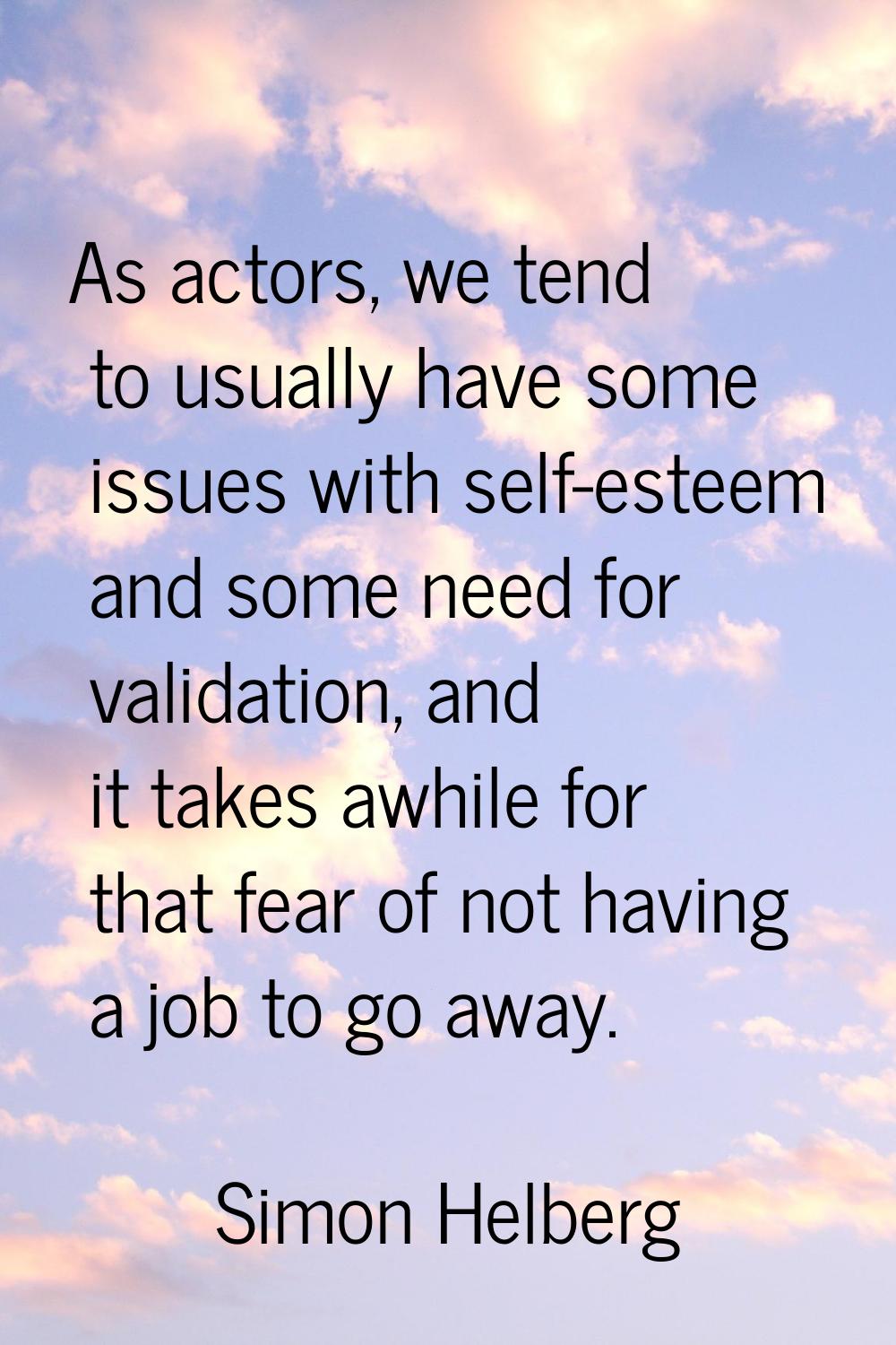 As actors, we tend to usually have some issues with self-esteem and some need for validation, and i