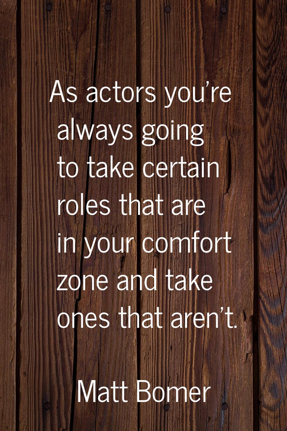 As actors you're always going to take certain roles that are in your comfort zone and take ones tha