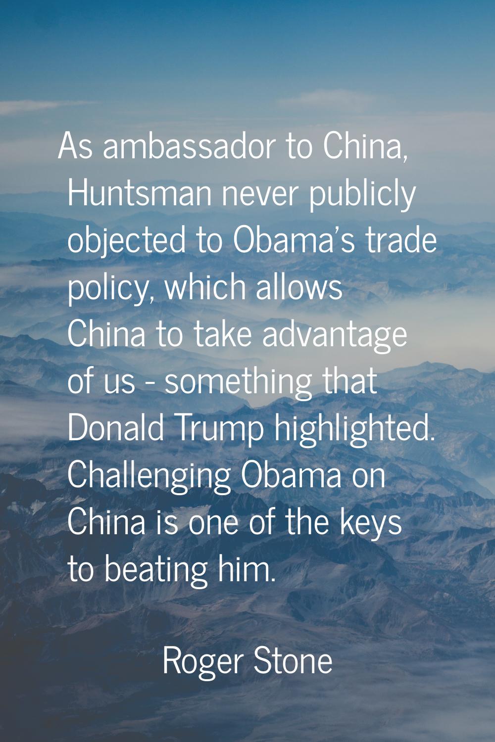 As ambassador to China, Huntsman never publicly objected to Obama's trade policy, which allows Chin